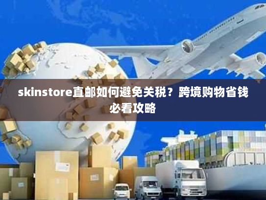 skinstore直邮如何避免关税？跨境购物省钱必看攻略