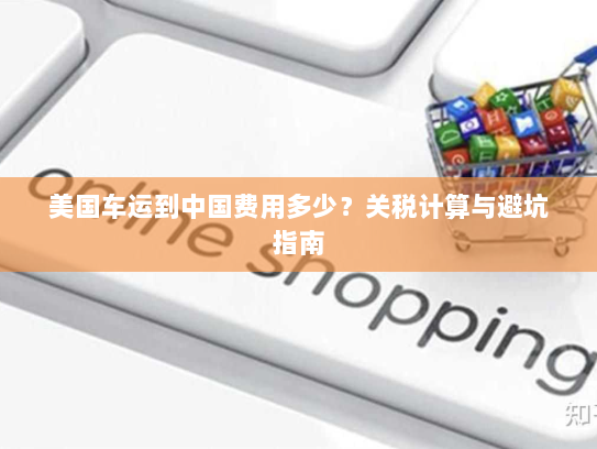 美国车运到中国费用多少？关税计算与避坑指南