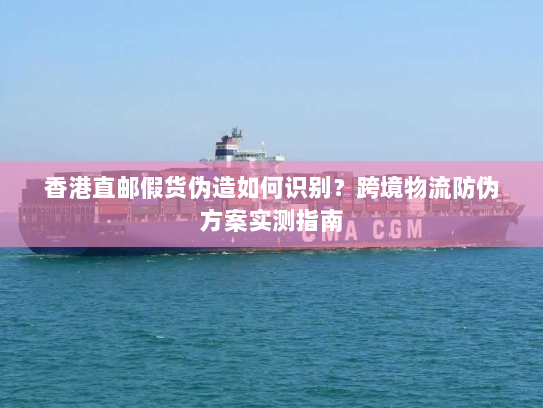 香港直邮假货伪造如何识别?跨境物流防伪方案实测指南 香港直邮假货伪造如何识别?跨境物流防伪方案实测指南