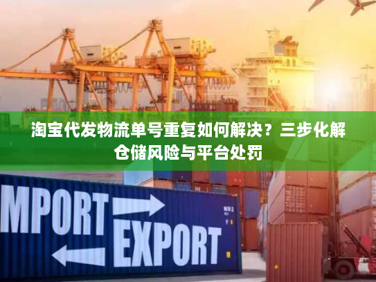 淘宝代发物流单号重复如何解决?三步化解仓储风险与平台处罚 淘宝代发物流单号重复如何解决?三步化解仓储风险与平台处罚