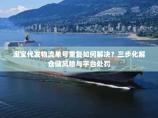 淘宝代发物流单号重复如何解决?三步化解仓储风险与平台处罚 淘宝代发物流单号重复如何解决?三步化解仓储风险与平台处罚