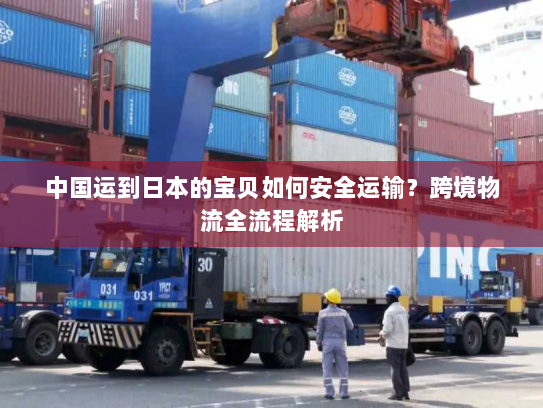 中国运到日本的宝贝如何安全运输？跨境物流全流程解析