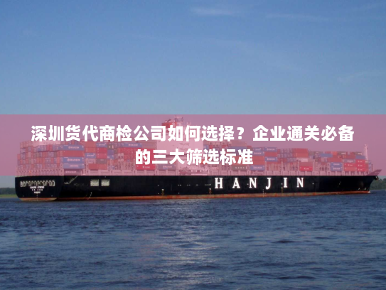 深圳货代商检公司如何选择？企业通关必备的三大筛选标准