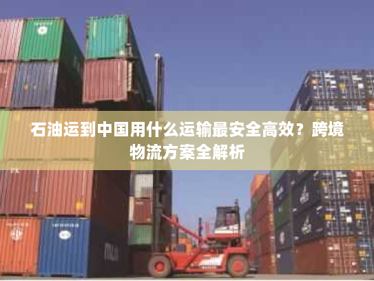石油运到中国用什么运输最安全高效？跨境物流方案全解析