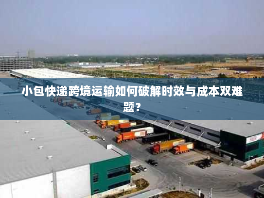 小包快递跨境运输如何破解时效与成本双难题？