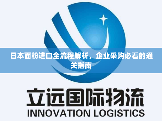 日本面粉进口全流程解析，企业采购必看的通关指南