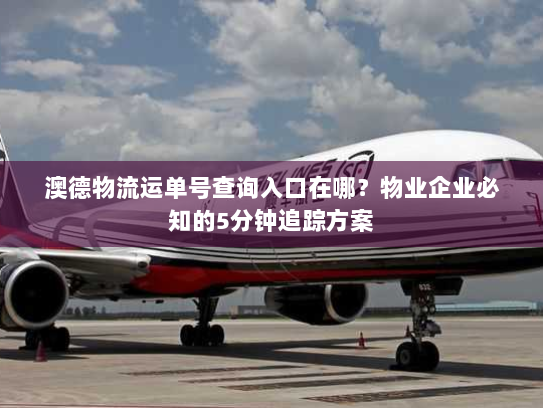 澳德物流运单号查询入口在哪?物业企业必知的5分钟追踪方案 澳德物流运单号查询入口在哪?物业企业必知的5分钟追踪方案