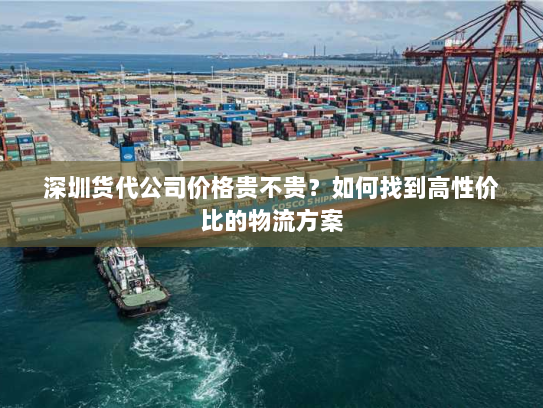 深圳货代公司价格贵不贵?如何找到高性价比的物流方案 深圳货代公司价格贵不贵?如何找到高性价比的物流方案
