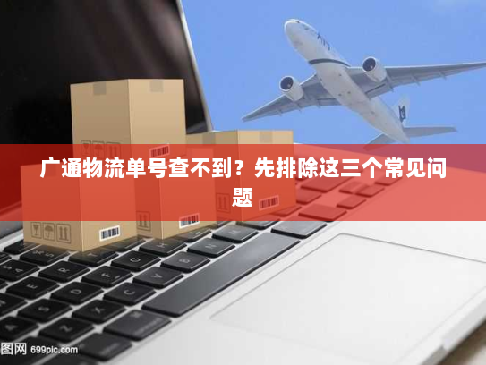 广通物流单号查不到？先排除这三个常见问题