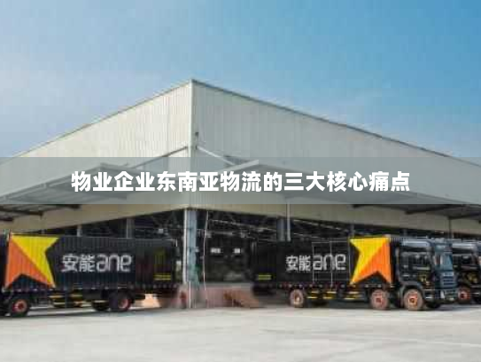 物业企业东南亚物流的三大核心痛点 物业企业东南亚物流的三大核心痛点