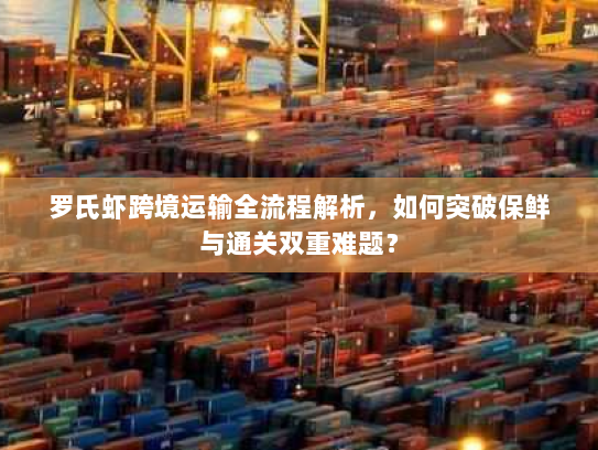罗氏虾跨境运输全流程解析，如何突破保鲜与通关双重难题？