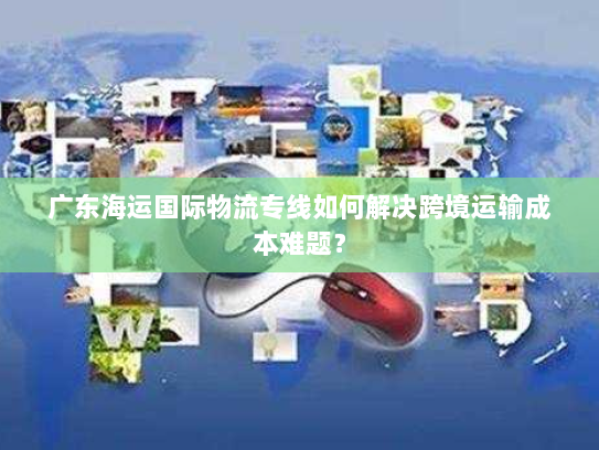 广东海运国际物流专线如何解决跨境运输成本难题? 广东海运国际物流专线如何解决跨境运输成本难题?