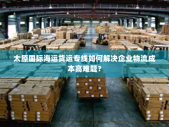 太原国际海运货运专线如何解决企业物流成本高难题？