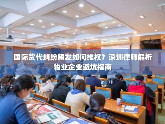 国际货代纠纷频发如何维权?深圳律师解析物业企业避坑指南 国际货代纠纷频发如何维权?深圳律师解析物业企业避坑指南