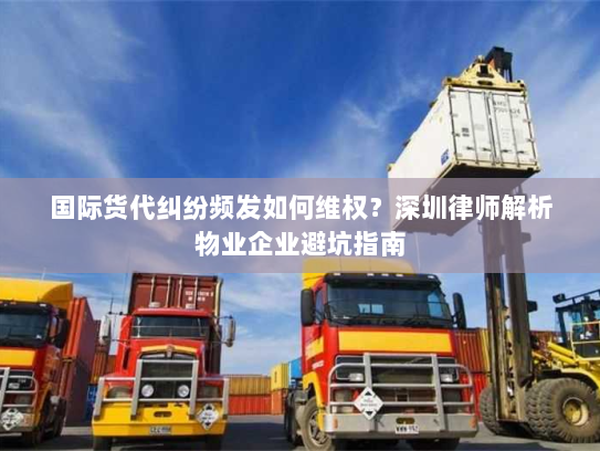 国际货代纠纷频发如何维权?深圳律师解析物业企业避坑指南 国际货代纠纷频发如何维权?深圳律师解析物业企业避坑指南