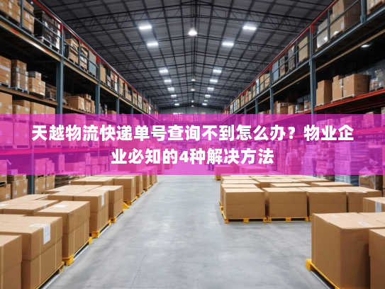 天越物流快递单号查询不到怎么办？物业企业必知的4种解决方法