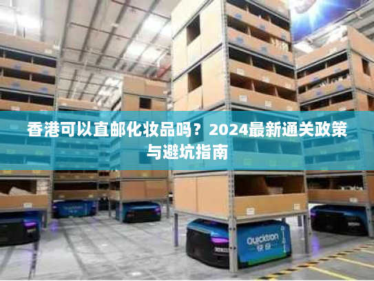 香港可以直邮化妆品吗？2024最新通关政策与避坑指南