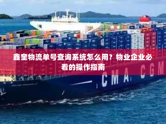 鑫奎物流单号查询系统怎么用？物业企业必看的操作指南