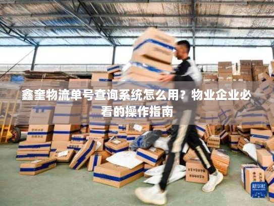 鑫奎物流单号查询系统怎么用？物业企业必看的操作指南