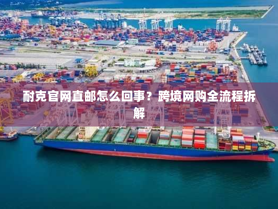 耐克官网直邮怎么回事？跨境网购全流程拆解