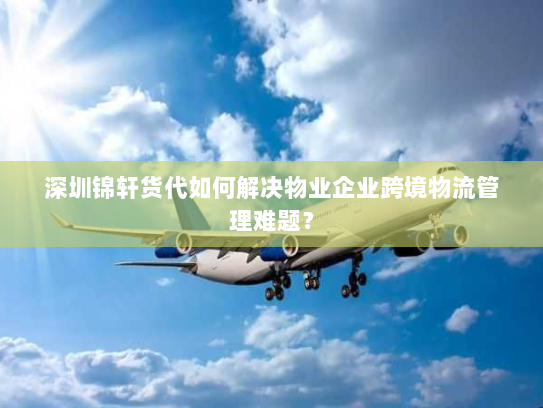 深圳锦轩货代如何解决物业企业跨境物流管理难题？