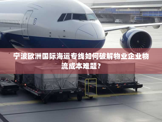宁波欧洲国际海运专线如何破解物业企业物流成本难题？