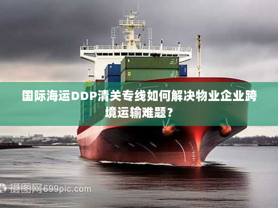 国际海运DDP清关专线如何解决物业企业跨境运输难题？