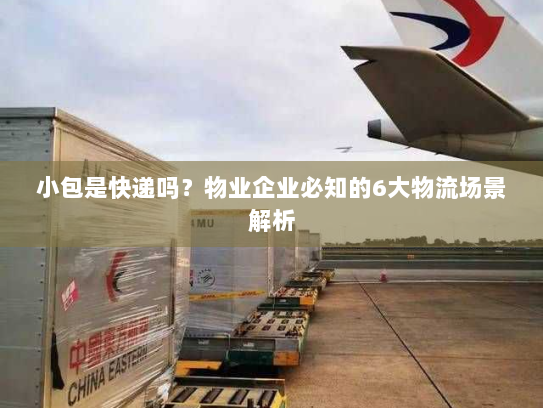 小包是快递吗？物业企业必知的6大物流场景解析