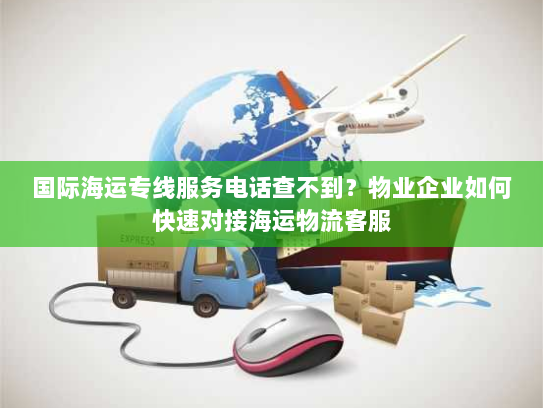 国际海运专线服务电话查不到？物业企业如何快速对接海运物流客服