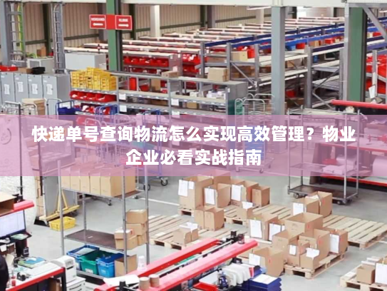 快递单号查询物流怎么实现高效管理？物业企业必看实战指南