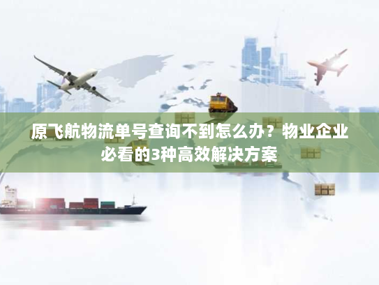 原飞航物流单号查询不到怎么办？物业企业必看的3种高效解决方案