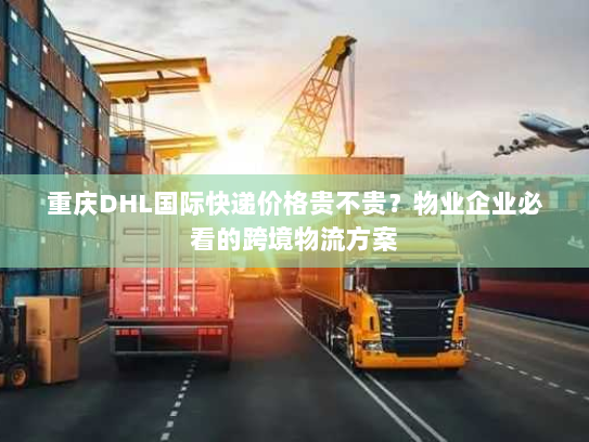 重庆DHL国际快递价格贵不贵?物业企业必看的跨境物流方案 重庆DHL国际快递价格贵不贵?物业企业必看的跨境物流方案