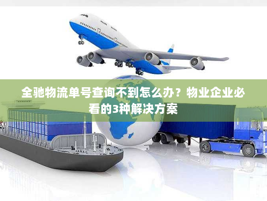 全驰物流单号查询不到怎么办？物业企业必看的3种解决方案