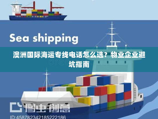 澳洲国际海运专线电话怎么选？物业企业避坑指南