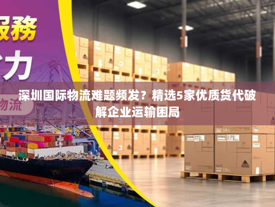 深圳国际物流难题频发？精选5家优质货代破解企业运输困局