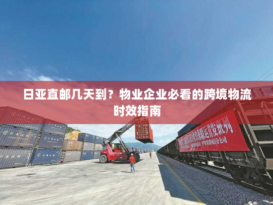 日亚直邮几天到？物业企业必看的跨境物流时效指南