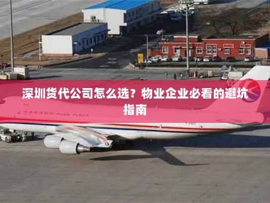 深圳货代公司怎么选？物业企业必看的避坑指南