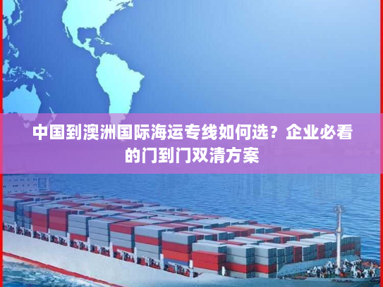 中国到澳洲国际海运专线如何选？企业必看的门到门双清方案