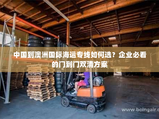中国到澳洲国际海运专线如何选？企业必看的门到门双清方案
