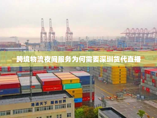 跨境物流夜间服务为何需要深圳货代直播