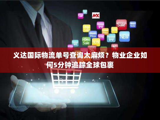 义达国际物流单号查询太麻烦？物业企业如何5分钟追踪全球包裹