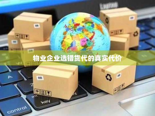 物业企业选错货代的真实代价