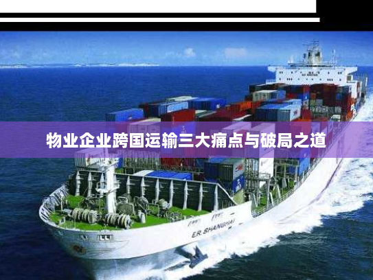 物业企业跨国运输三大痛点与破局之道