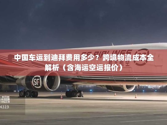 中国车运到迪拜费用多少?跨境物流成本全解析(含海运空运报价) 中国车运到迪拜费用多少?跨境物流成本全解析(含海运空运报价)