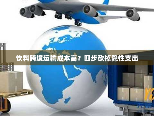 饮料跨境运输成本高?四步砍掉隐性支出 饮料跨境运输成本高?四步砍掉隐性支出