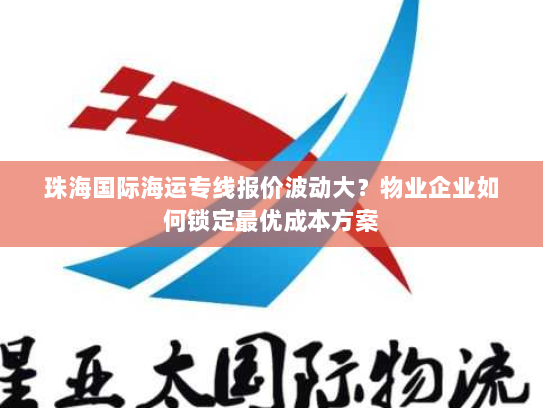珠海国际海运专线报价波动大？物业企业如何锁定最优成本方案
