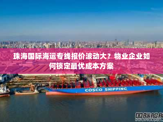 珠海国际海运专线报价波动大？物业企业如何锁定最优成本方案