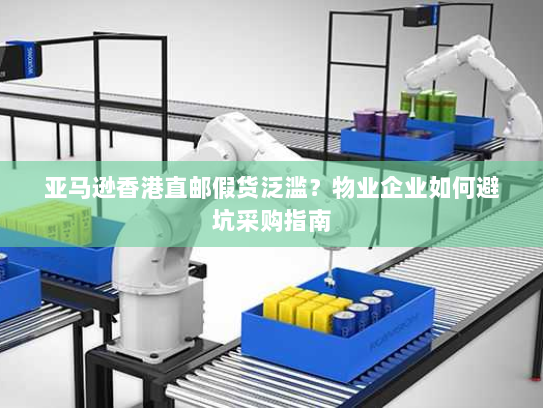 亚马逊香港直邮假货泛滥？物业企业如何避坑采购指南
