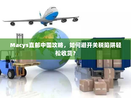 Macys直邮中国攻略，如何避开关税陷阱轻松收货？