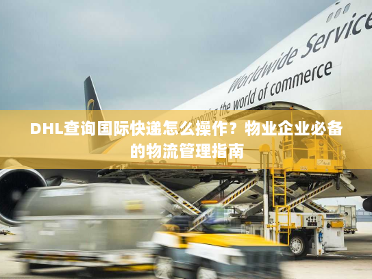 DHL查询国际快递怎么操作？物业企业必备的物流管理指南